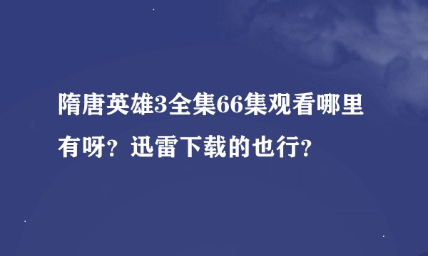 隋唐英雄3全集66集观看哪里有呀？迅雷下载的也行？