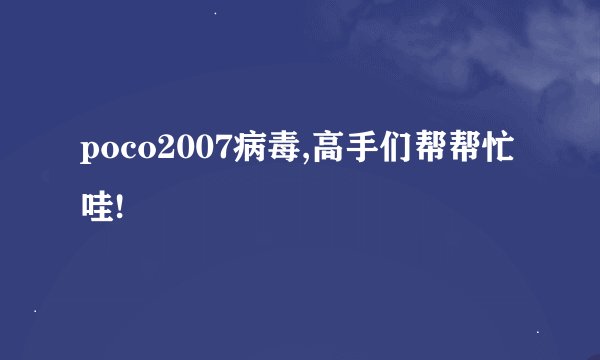 poco2007病毒,高手们帮帮忙哇!