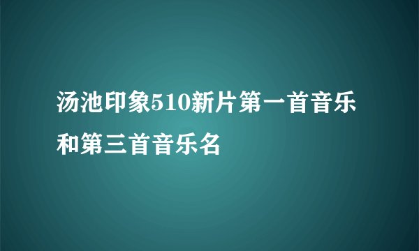 汤池印象510新片第一首音乐和第三首音乐名