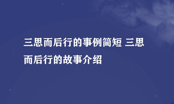 三思而后行的事例简短 三思而后行的故事介绍