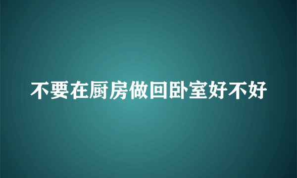 不要在厨房做回卧室好不好