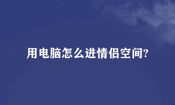 用电脑怎么进情侣空间?