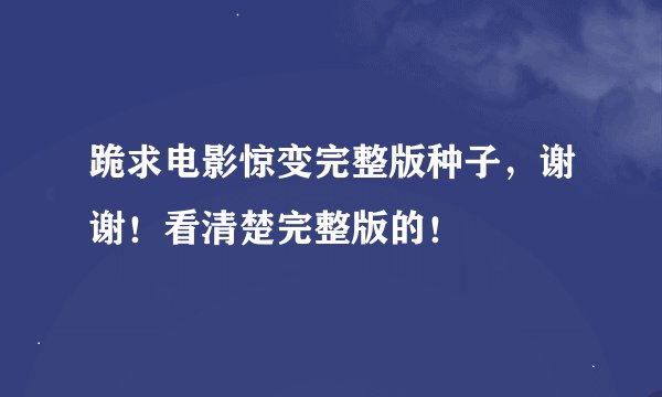 跪求电影惊变完整版种子，谢谢！看清楚完整版的！