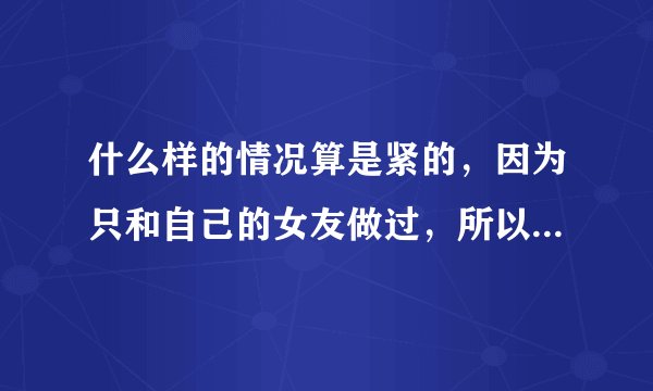什么样的情况算是紧的，因为只和自己的女友做过，所以不了解。