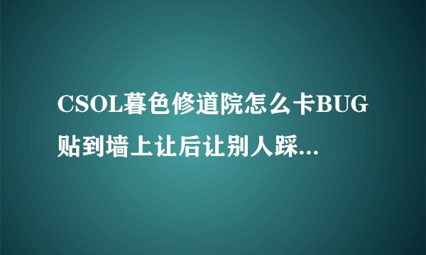 CSOL暮色修道院怎么卡BUG贴到墙上让后让别人踩着上房顶
