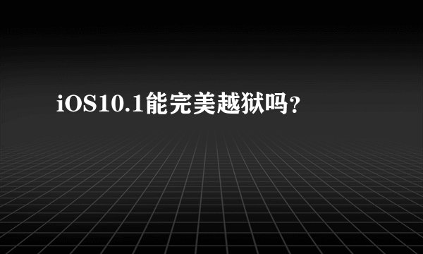 iOS10.1能完美越狱吗?