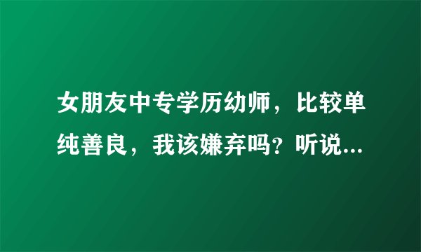 女朋友中专学历幼师，比较单纯善良，我该嫌弃吗？听说中专里边的女生都不纯洁，没有好女孩是这样吗？