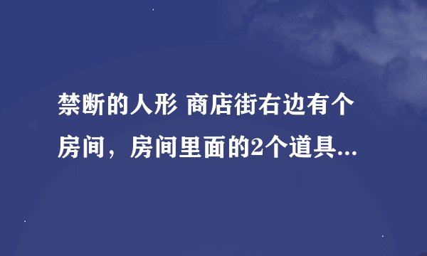禁断的人形 商店街右边有个房间，房间里面的2个道具怎么用啊？其中一个好像不能用。