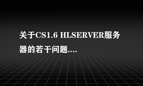 关于CS1.6 HLSERVER服务器的若干问题.[急!!]