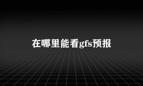 在哪里能看gfs预报