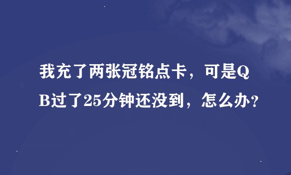 我充了两张冠铭点卡，可是QB过了25分钟还没到，怎么办？