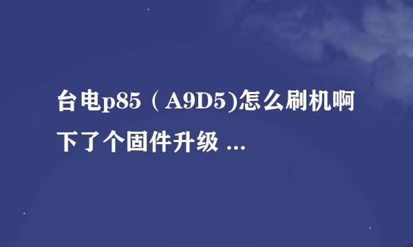 台电p85（A9D5)怎么刷机啊 下了个固件升级 但是机子打不开， 设置连接不上啊。给个教程也行 求大神帮帮忙