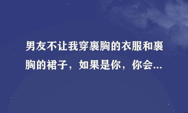 男友不让我穿裹胸的衣服和裹胸的裙子，如果是你，你会怎么做？