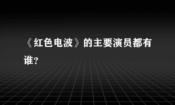 《红色电波》的主要演员都有谁？