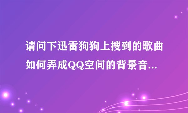 请问下迅雷狗狗上搜到的歌曲如何弄成QQ空间的背景音乐.请尽量详细些.复制粘贴就不要了,谢谢.