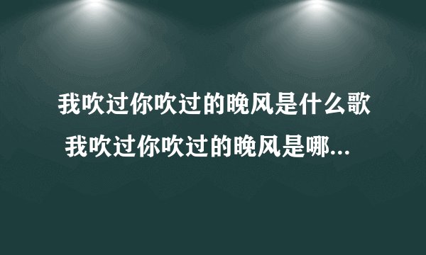 我吹过你吹过的晚风是什么歌 我吹过你吹过的晚风是哪首歌里面的