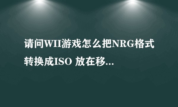 请问WII游戏怎么把NRG格式转换成ISO 放在移动硬盘里