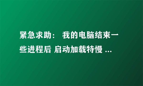 紧急求助： 我的电脑结束一些进程后 启动加载特慢  求助各位高手 解决一下