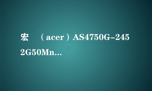 宏碁（acer）AS4750G-2452G50Mnkk 这个配置怎么样？