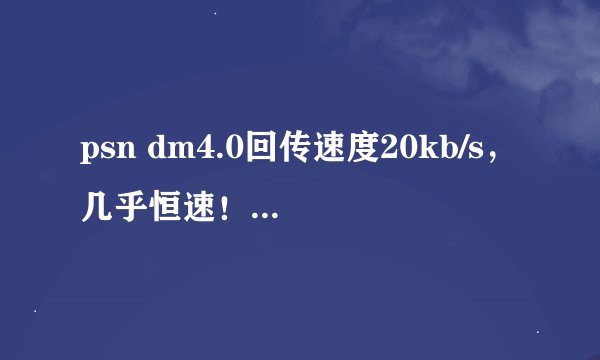 psn dm4.0回传速度20kb/s，几乎恒速！请问如何解决？