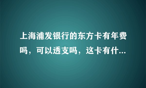 上海浦发银行的东方卡有年费吗，可以透支吗，这卡有什么坏的和好的地方