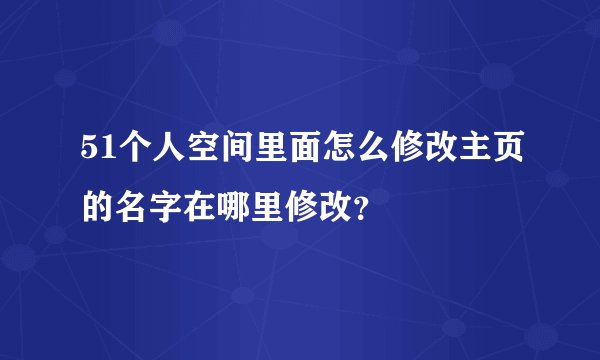51个人空间里面怎么修改主页的名字在哪里修改？