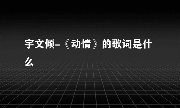 宇文倾-《动情》的歌词是什么