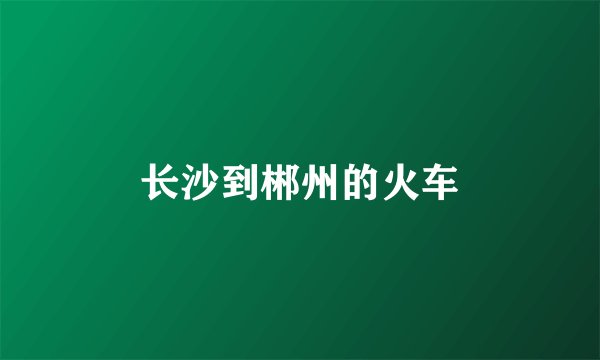长沙到郴州的火车