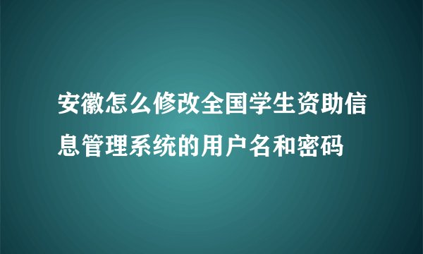 安徽怎么修改全国学生资助信息管理系统的用户名和密码