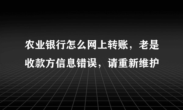 农业银行怎么网上转账，老是收款方信息错误，请重新维护