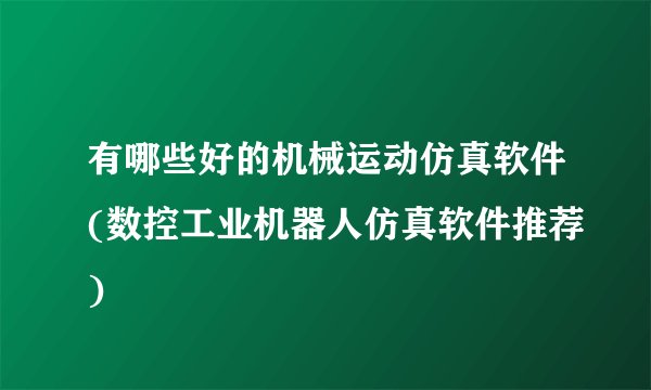 有哪些好的机械运动仿真软件(数控工业机器人仿真软件推荐)