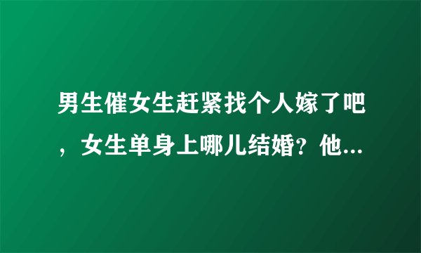 男生催女生赶紧找个人嫁了吧，女生单身上哪儿结婚？他啥意思？