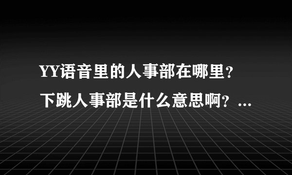 YY语音里的人事部在哪里？下跳人事部是什么意思啊？求解释！