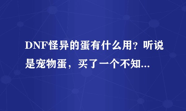 DNF怪异的蛋有什么用？听说是宠物蛋，买了一个不知道怎么用，求达人解惑。