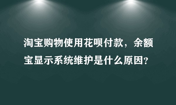 淘宝购物使用花呗付款，余额宝显示系统维护是什么原因？