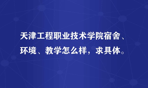 天津工程职业技术学院宿舍、环境、教学怎么样，求具体。