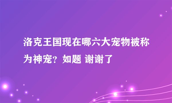洛克王国现在哪六大宠物被称为神宠？如题 谢谢了