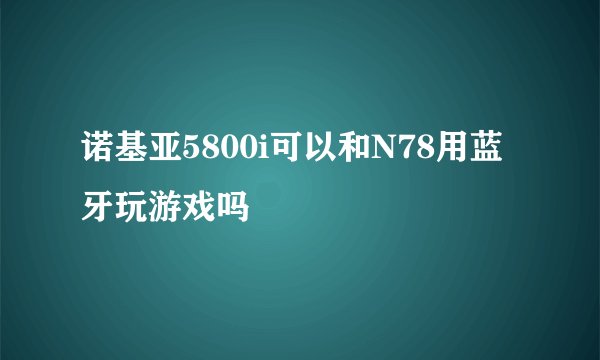 诺基亚5800i可以和N78用蓝牙玩游戏吗
