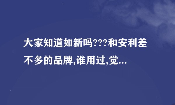 大家知道如新吗???和安利差不多的品牌,谁用过,觉得效果怎么样???