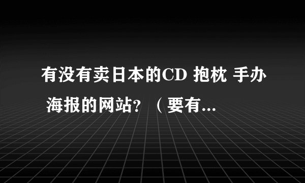 有没有卖日本的CD 抱枕 手办 海报的网站？（要有详细的网址链接！！！！）