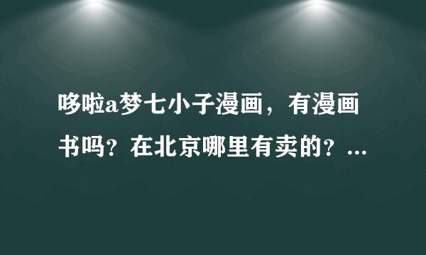 哆啦a梦七小子漫画，有漫画书吗？在北京哪里有卖的？请提供具体地址，谢谢~网址也行~