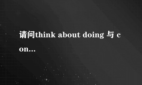 请问think about doing 与 consider doing 有什么区别吗?