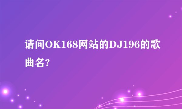 请问OK168网站的DJ196的歌曲名?