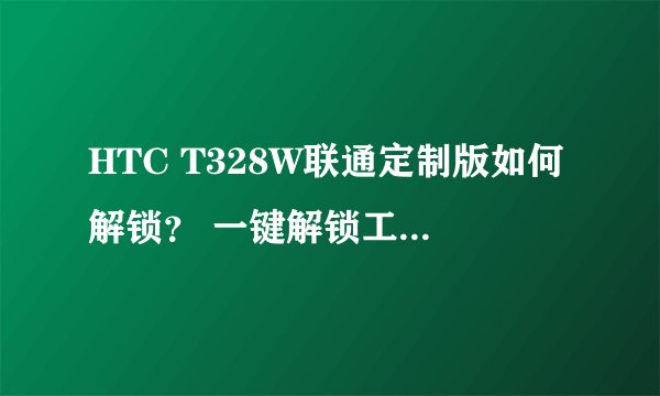 HTC T328W联通定制版如何解锁？ 一键解锁工具、卓大师刷机精灵都不行 弄了好几天了 求各位大神指点