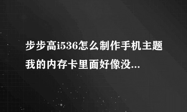 步步高i536怎么制作手机主题我的内存卡里面好像没有主题编辑器