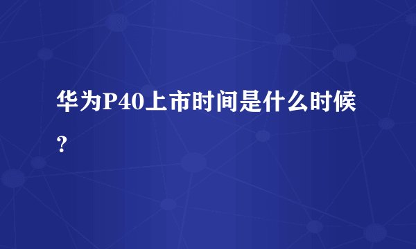 华为P40上市时间是什么时候？