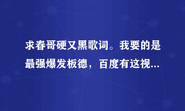 求春哥硬又黑歌词。我要的是最强爆发板德，百度有这视频。但是歌次我不想打