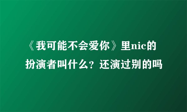 《我可能不会爱你》里nic的扮演者叫什么？还演过别的吗