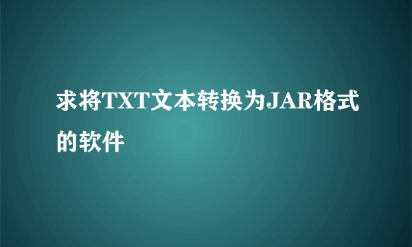 求将TXT文本转换为JAR格式的软件