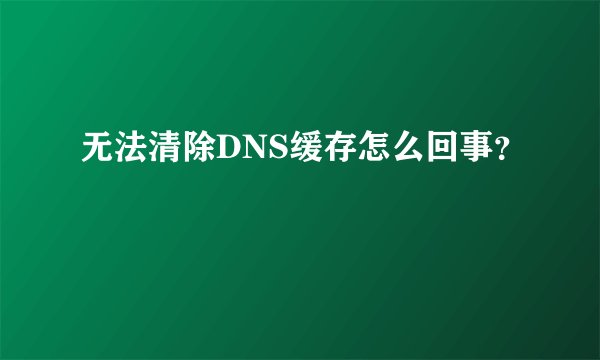 无法清除DNS缓存怎么回事？